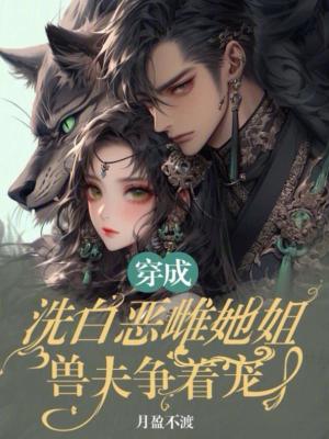 穿成洗白恶雌她姐兽夫争着宠
